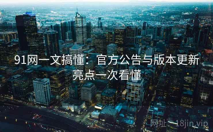 91网一文搞懂：官方公告与版本更新亮点一次看懂