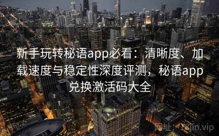 新手玩转秘语app必看：清晰度、加载速度与稳定性深度评测，秘语app兑换激活码大全
