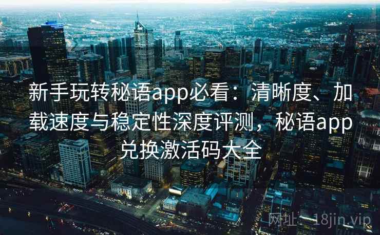 新手玩转秘语app必看：清晰度、加载速度与稳定性深度评测，秘语app兑换激活码大全