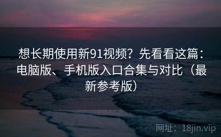 想长期使用新91视频？先看看这篇：电脑版、手机版入口合集与对比（最新参考版）