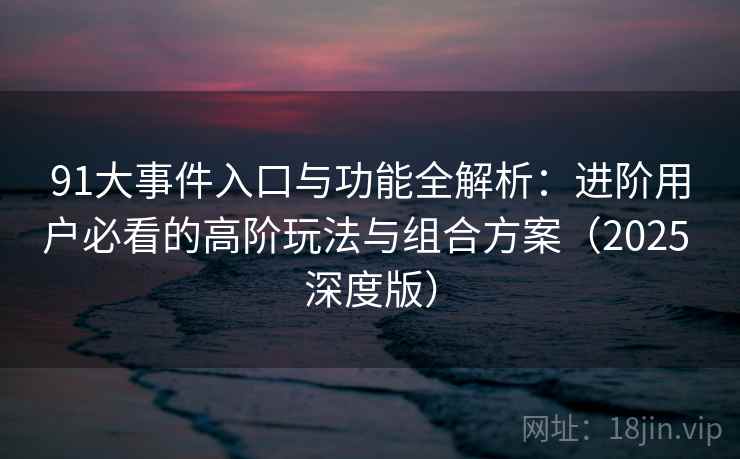 91大事件入口与功能全解析：进阶用户必看的高阶玩法与组合方案（2025 深度版）