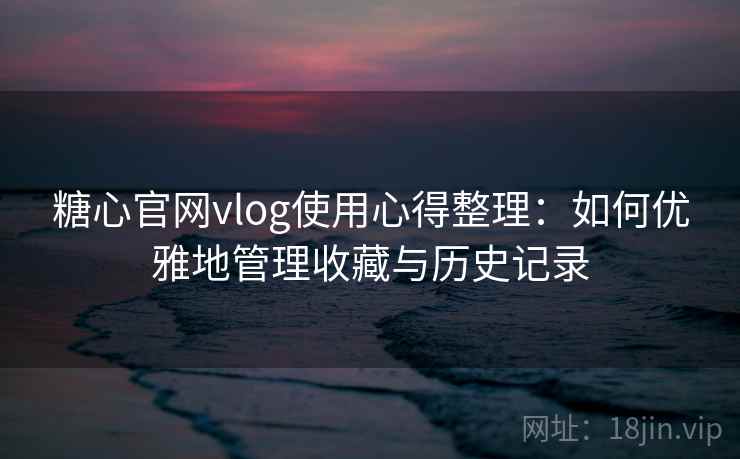 糖心官网vlog使用心得整理：如何优雅地管理收藏与历史记录