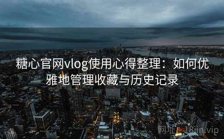 糖心官网vlog使用心得整理：如何优雅地管理收藏与历史记录