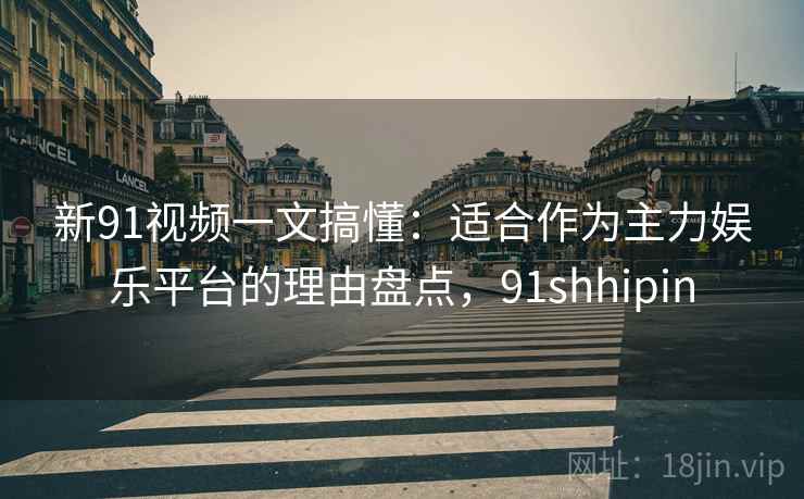新91视频一文搞懂：适合作为主力娱乐平台的理由盘点，91shhipin