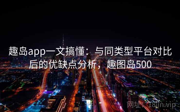 趣岛app一文搞懂：与同类型平台对比后的优缺点分析，趣图岛500