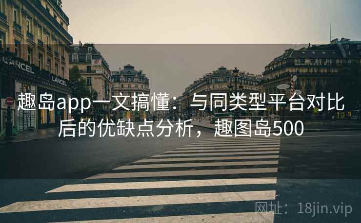 趣岛app一文搞懂：与同类型平台对比后的优缺点分析，趣图岛500
