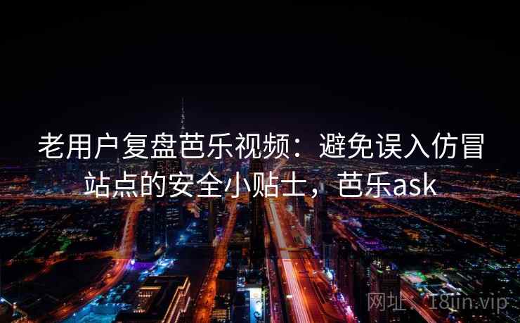 老用户复盘芭乐视频：避免误入仿冒站点的安全小贴士，芭乐ask