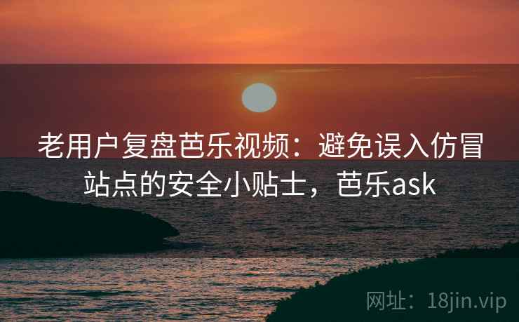 老用户复盘芭乐视频：避免误入仿冒站点的安全小贴士，芭乐ask