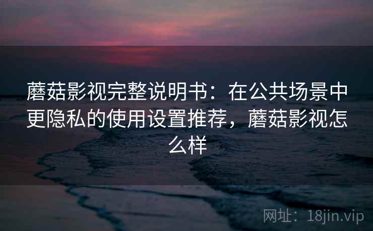 蘑菇影视完整说明书：在公共场景中更隐私的使用设置推荐，蘑菇影视怎么样