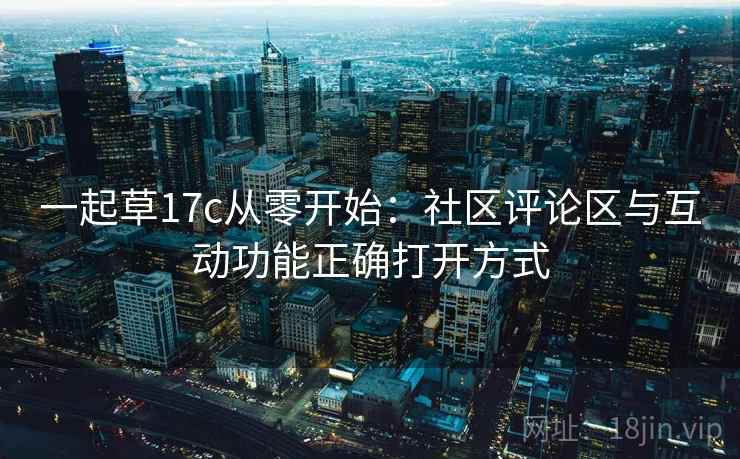 一起草17c从零开始：社区评论区与互动功能正确打开方式