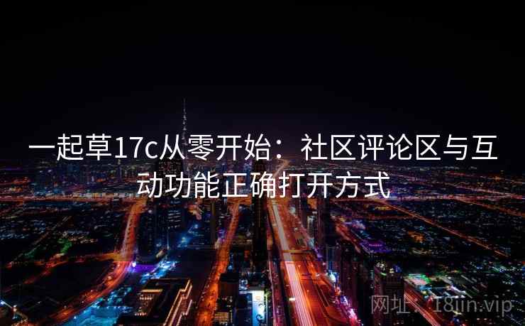 一起草17c从零开始:社区评论区与互动功能正确打开方式 一起草17c从零开始:社区评论区与互动功能正确打开方式
