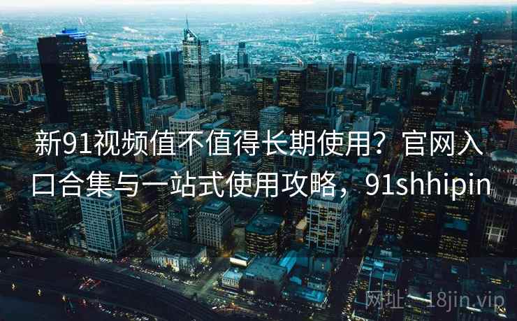 新91视频值不值得长期使用?官网入口合集与一站式使用攻略,91shhipin 新91视频值不值得长期使用?官网入口合集与一站式使用攻略,91shhipin