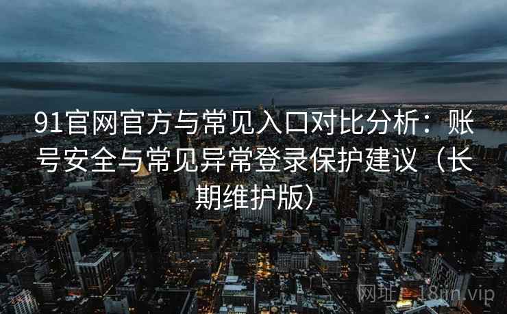 91官网官方与常见入口对比分析:账号安全与常见异常登录保护建议(长期维护版) 91官网官方与常见入口对比分析:账号安全与常见异常登录保护建议(长期维护版)