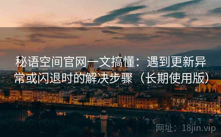 秘语空间官网一文搞懂：遇到更新异常或闪退时的解决步骤（长期使用版）