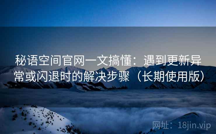 秘语空间官网一文搞懂:遇到更新异常或闪退时的解决步骤(长期使用版) 秘语空间官网一文搞懂:遇到更新异常或闪退时的解决步骤(长期使用版)