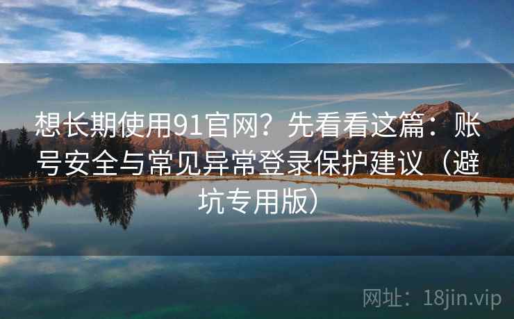 想长期使用91官网?先看看这篇:账号安全与常见异常登录保护建议(避坑专用版) 想长期使用91官网?先看看这篇:账号安全与常见异常登录保护建议(避坑专用版)