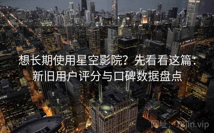 想长期使用星空影院?先看看这篇:新旧用户评分与口碑数据盘点 想长期使用星空影院?先看看这篇:新旧用户评分与口碑数据盘点