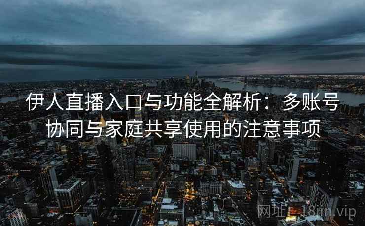 伊人直播入口与功能全解析：多账号协同与家庭共享使用的注意事项