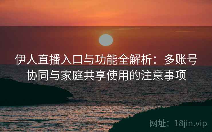 伊人直播入口与功能全解析:多账号协同与家庭共享使用的注意事项 伊人直播入口与功能全解析:多账号协同与家庭共享使用的注意事项