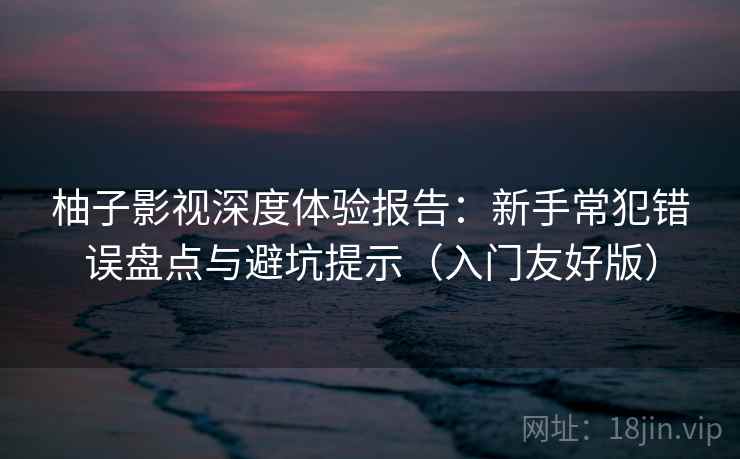 柚子影视深度体验报告：新手常犯错误盘点与避坑提示（入门友好版）
