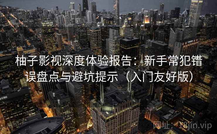 柚子影视深度体验报告:新手常犯错误盘点与避坑提示(入门友好版) 柚子影视深度体验报告:新手常犯错误盘点与避坑提示(入门友好版)