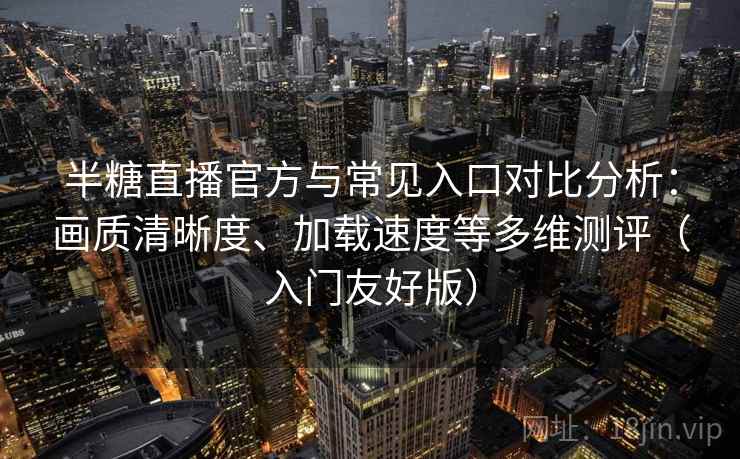 半糖直播官方与常见入口对比分析:画质清晰度、加载速度等多维测评(入门友好版) 半糖直播官方与常见入口对比分析:画质清晰度、加载速度等多维测评(入门友好版)