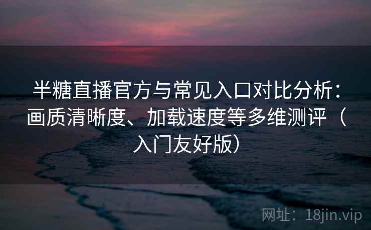 半糖直播官方与常见入口对比分析：画质清晰度、加载速度等多维测评（入门友好版）