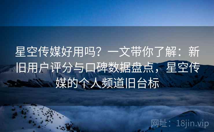 星空传媒好用吗?一文带你了解:新旧用户评分与口碑数据盘点,星空传媒的个人频道旧台标 星空传媒好用吗?一文带你了解:新旧用户评分与口碑数据盘点,星空传媒的个人频道旧台标