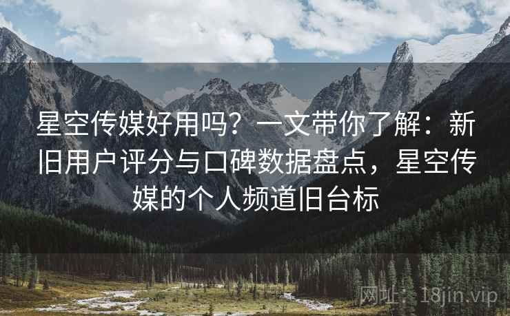 星空传媒好用吗？一文带你了解：新旧用户评分与口碑数据盘点，星空传媒的个人频道旧台标