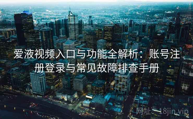 爱液视频入口与功能全解析：账号注册登录与常见故障排查手册