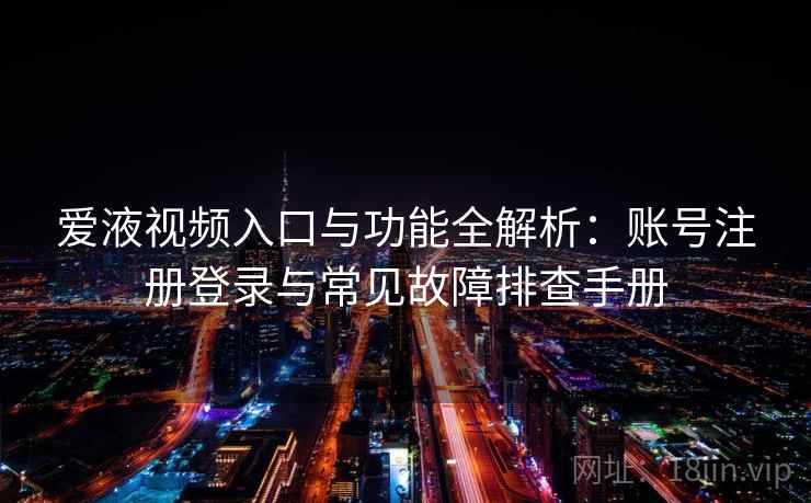 爱液视频入口与功能全解析：账号注册登录与常见故障排查手册