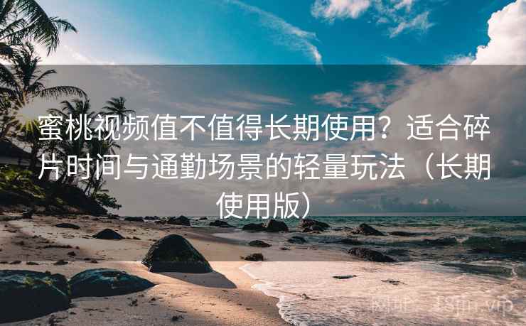 蜜桃视频值不值得长期使用？适合碎片时间与通勤场景的轻量玩法（长期使用版）