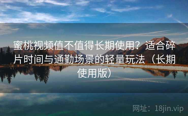 蜜桃视频值不值得长期使用?适合碎片时间与通勤场景的轻量玩法(长期使用版) 蜜桃视频值不值得长期使用?适合碎片时间与通勤场景的轻量玩法(长期使用版)