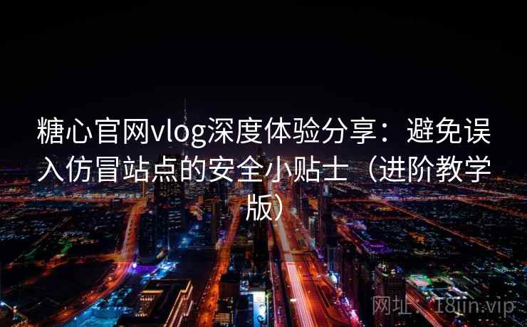 糖心官网vlog深度体验分享：避免误入仿冒站点的安全小贴士（进阶教学版）