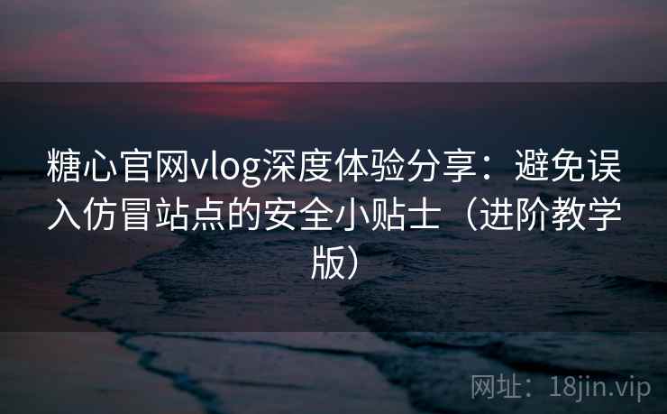 糖心官网vlog深度体验分享:避免误入仿冒站点的安全小贴士(进阶教学版) 糖心官网vlog深度体验分享:避免误入仿冒站点的安全小贴士(进阶教学版)