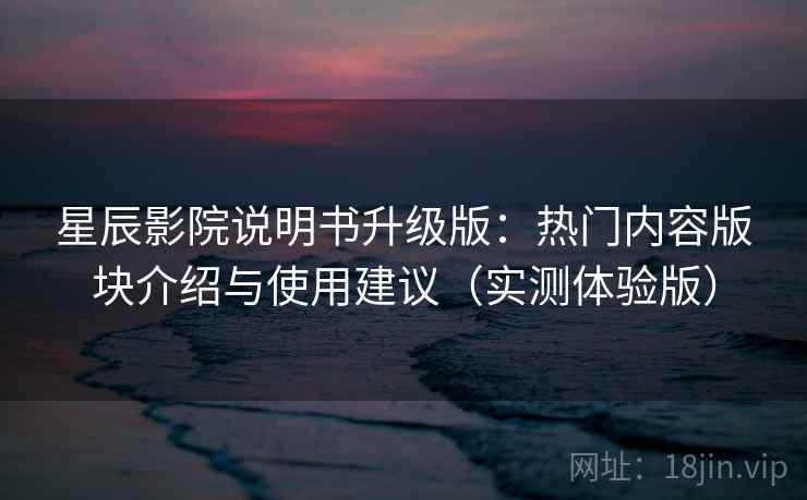 星辰影院说明书升级版:热门内容版块介绍与使用建议(实测体验版) 星辰影院说明书升级版:热门内容版块介绍与使用建议(实测体验版)