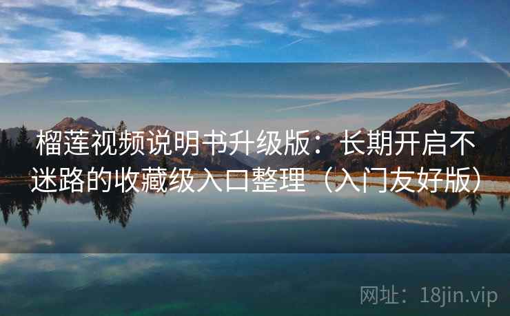 榴莲视频说明书升级版：长期开启不迷路的收藏级入口整理（入门友好版）
