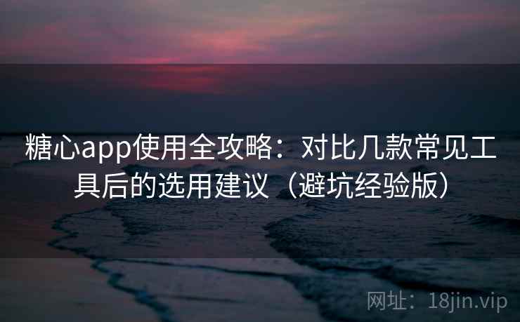 糖心app使用全攻略:对比几款常见工具后的选用建议(避坑经验版) 糖心app使用全攻略:对比几款常见工具后的选用建议(避坑经验版)