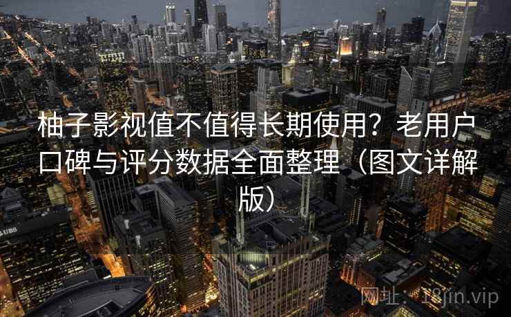 柚子影视值不值得长期使用？老用户口碑与评分数据全面整理（图文详解版）