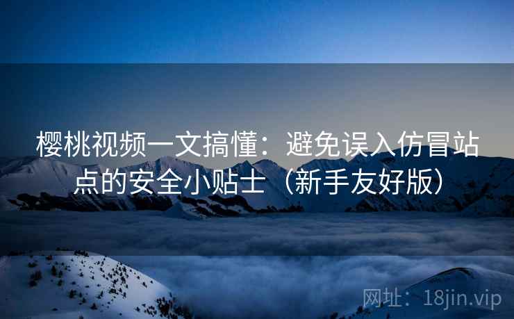 樱桃视频一文搞懂：避免误入仿冒站点的安全小贴士（新手友好版）