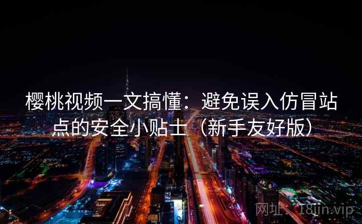樱桃视频一文搞懂:避免误入仿冒站点的安全小贴士(新手友好版) 樱桃视频一文搞懂:避免误入仿冒站点的安全小贴士(新手友好版)