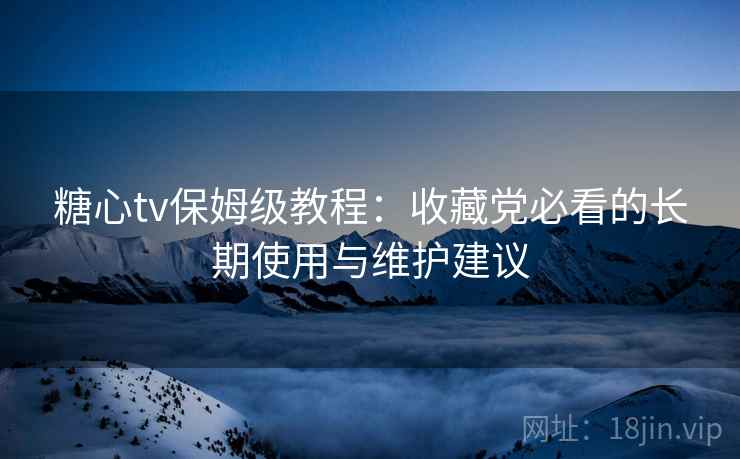 糖心tv保姆级教程:收藏党必看的长期使用与维护建议 糖心tv保姆级教程:收藏党必看的长期使用与维护建议