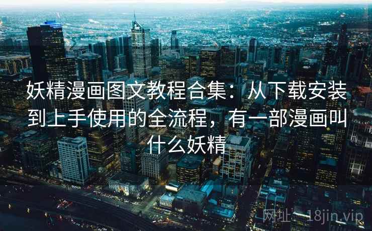 妖精漫画图文教程合集:从下载安装到上手使用的全流程,有一部漫画叫什么妖精 妖精漫画图文教程合集:从下载安装到上手使用的全流程,有一部漫画叫什么妖精