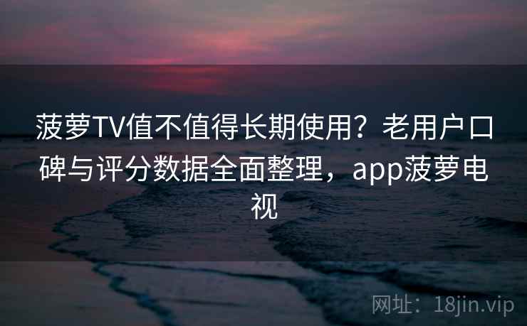 菠萝TV值不值得长期使用?老用户口碑与评分数据全面整理,app菠萝电视 菠萝TV值不值得长期使用?老用户口碑与评分数据全面整理,app菠萝电视