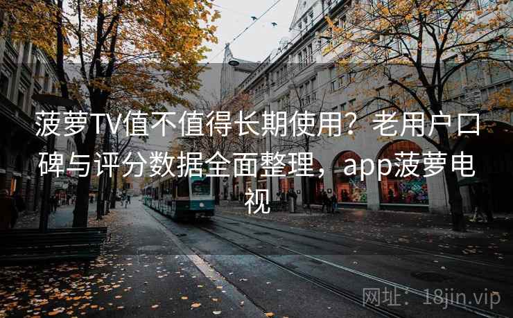 菠萝TV值不值得长期使用？老用户口碑与评分数据全面整理，app菠萝电视