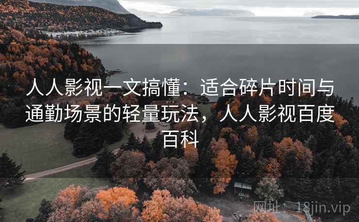 人人影视一文搞懂:适合碎片时间与通勤场景的轻量玩法,人人影视百度百科 人人影视一文搞懂:适合碎片时间与通勤场景的轻量玩法,人人影视百度百科