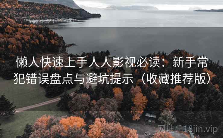 懒人快速上手人人影视必读：新手常犯错误盘点与避坑提示（收藏推荐版）