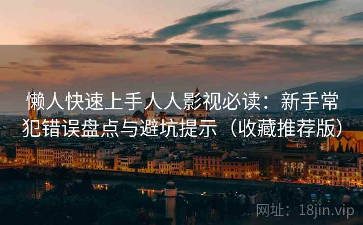 懒人快速上手人人影视必读:新手常犯错误盘点与避坑提示(收藏推荐版) 懒人快速上手人人影视必读:新手常犯错误盘点与避坑提示(收藏推荐版)