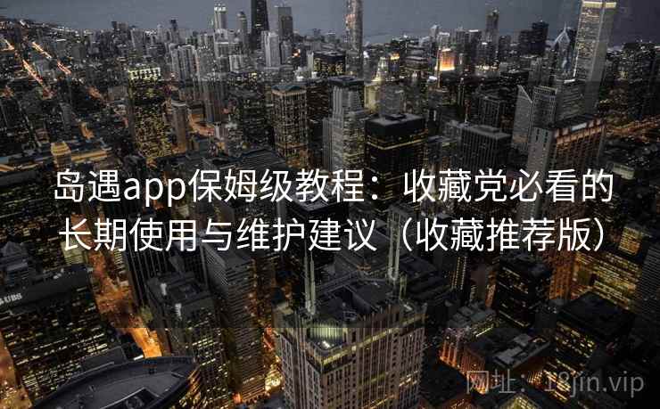 岛遇app保姆级教程：收藏党必看的长期使用与维护建议（收藏推荐版）