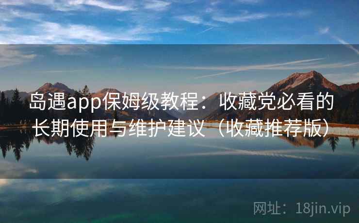 岛遇app保姆级教程:收藏党必看的长期使用与维护建议(收藏推荐版) 岛遇app保姆级教程:收藏党必看的长期使用与维护建议(收藏推荐版)